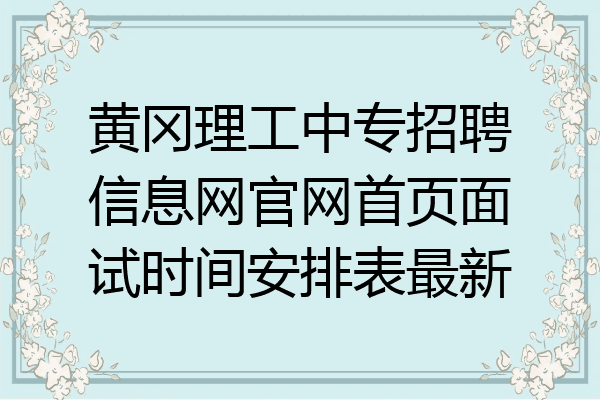黄冈理工中专招聘信息网官网首页面试时间安排表最新
