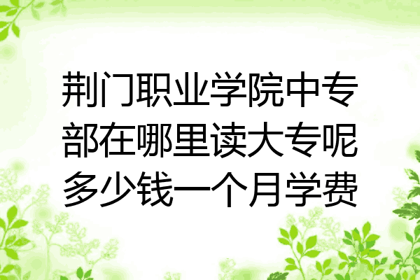 荆门职业学院中专部在哪里读大专呢多少钱一个月学费
