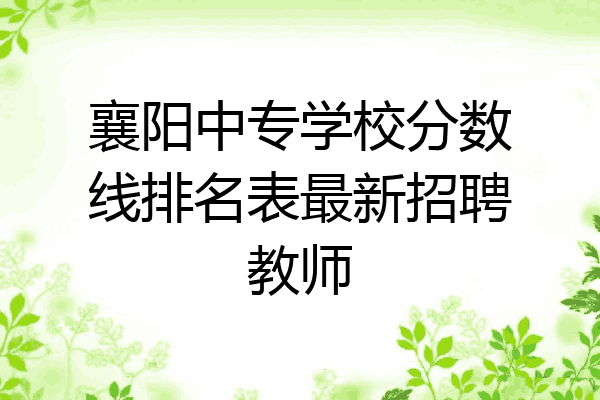 襄阳中专学校分数线排名表最新招聘教师