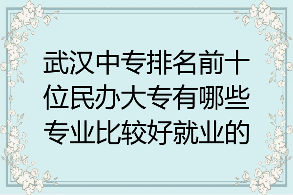 武汉中专排名前十位民办大专有哪些专业比较好就业的