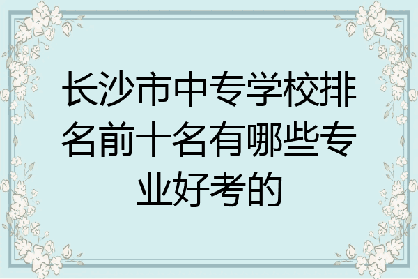 长沙市中专学校排名前十名有哪些专业好考的