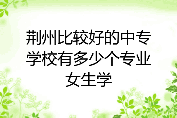 荆州比较好的中专学校有多少个专业女生学