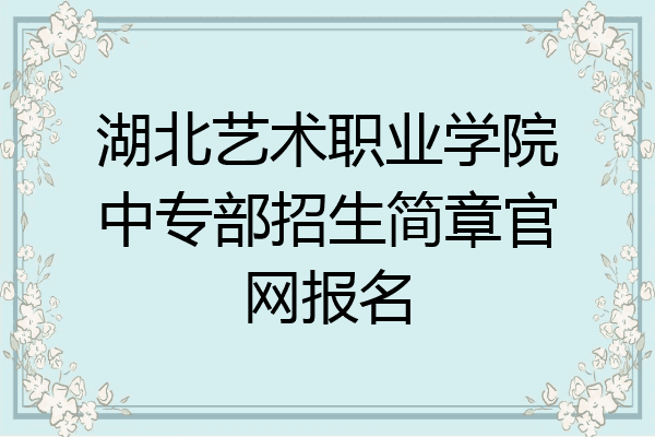 湖北艺术职业学院中专部招生简章官网报名