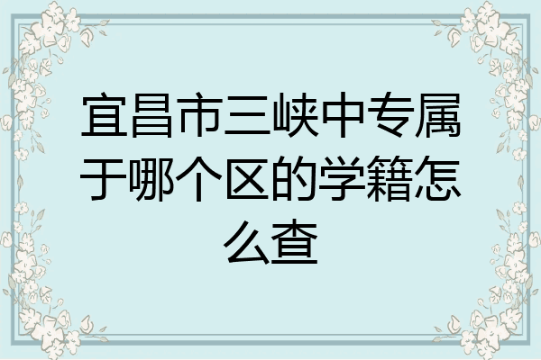 宜昌市三峡中专属于哪个区的学籍怎么查