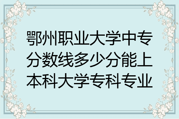 鄂州职业大学中专分数线多少分能上本科大学专科专业
