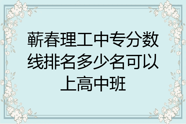 蕲春理工中专分数线排名多少名可以上高中班