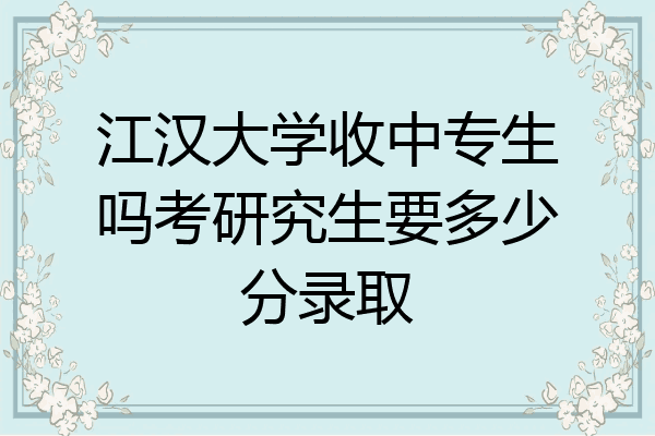 江汉大学收中专生吗考研究生要多少分录取