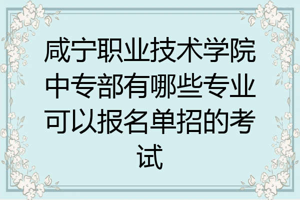 咸宁职业技术学院中专部有哪些专业可以报名单招的考试