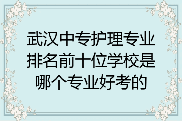 武汉中专护理专业排名前十位学校是哪个专业好考的