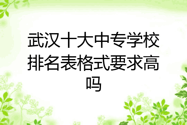 武汉十大中专学校排名表格式要求高吗