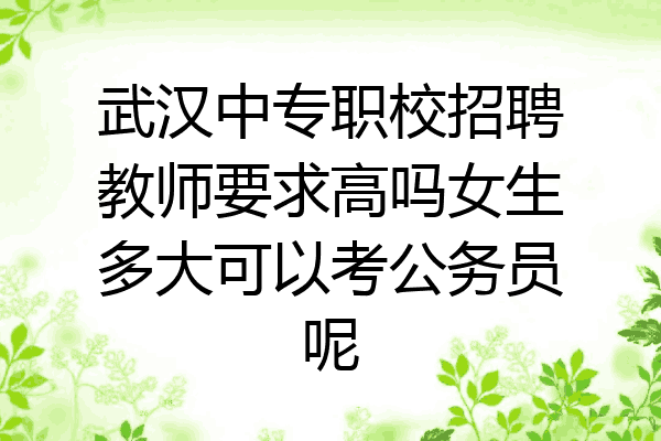 武汉中专职校招聘教师要求高吗女生多大可以考公务员呢