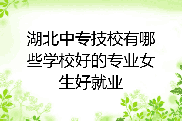 湖北中专技校有哪些学校好的专业女生好就业