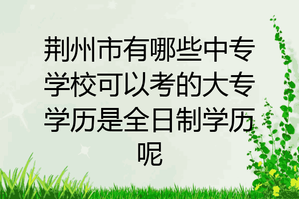荆州市有哪些中专学校可以考的大专学历是全日制学历呢