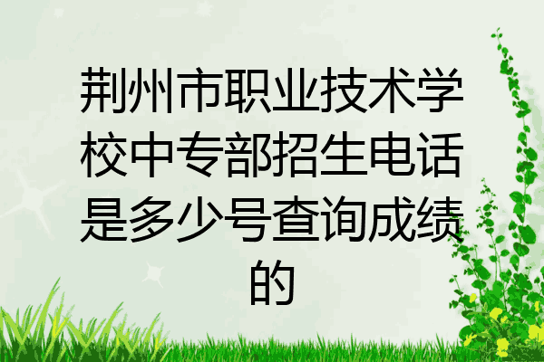 荆州市职业技术学校中专部招生电话是多少号查询成绩的