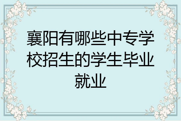 襄阳有哪些中专学校招生的学生毕业就业