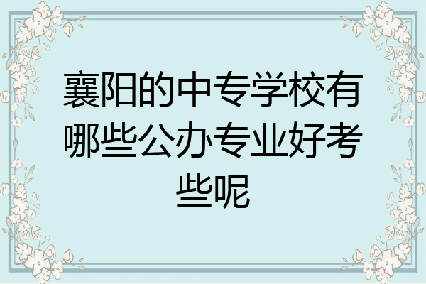 襄阳的中专学校有哪些公办专业好考些呢