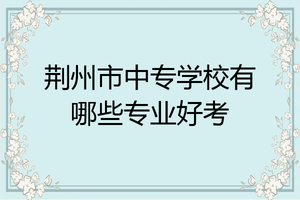 荆州市中专学校有哪些专业好考