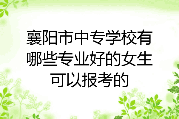 襄阳市中专学校有哪些专业好的女生可以报考的