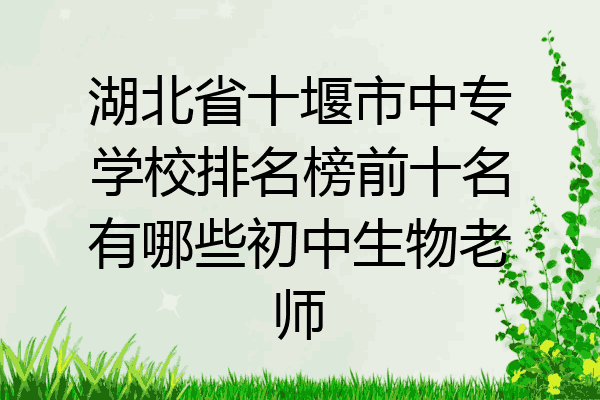 湖北省十堰市中专学校排名榜前十名有哪些初中生物老师