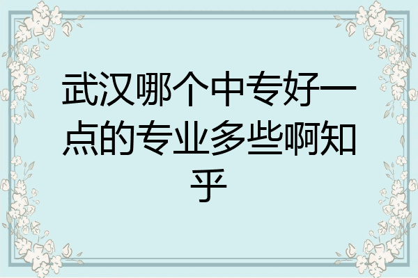 武汉哪个中专好一点的专业多些啊知乎