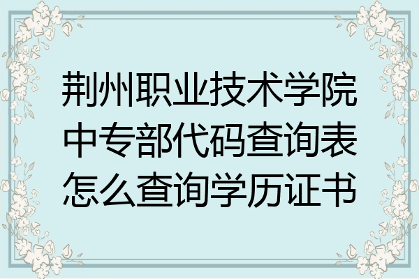 荆州职业技术学院中专部代码查询表怎么查询学历证书