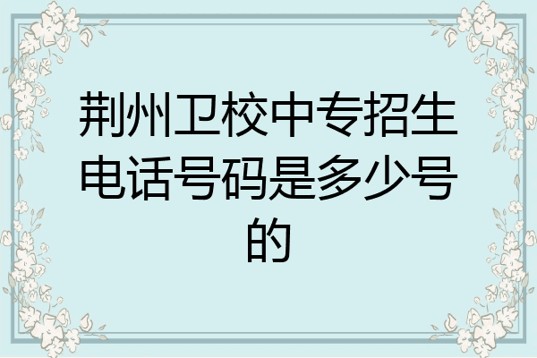 荆州卫校中专招生电话号码是多少号的