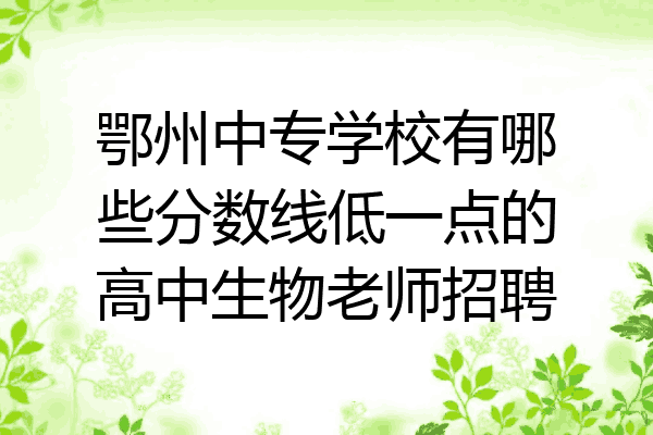 鄂州中专学校有哪些分数线低一点的高中生物老师招聘