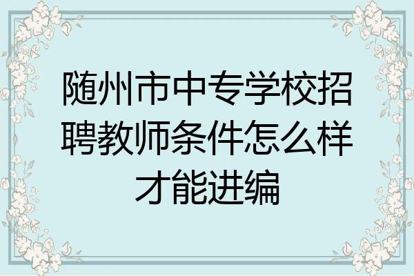 随州市中专学校招聘教师条件怎么样才能进编