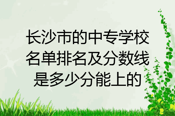 长沙市的中专学校名单排名及分数线是多少分能上的