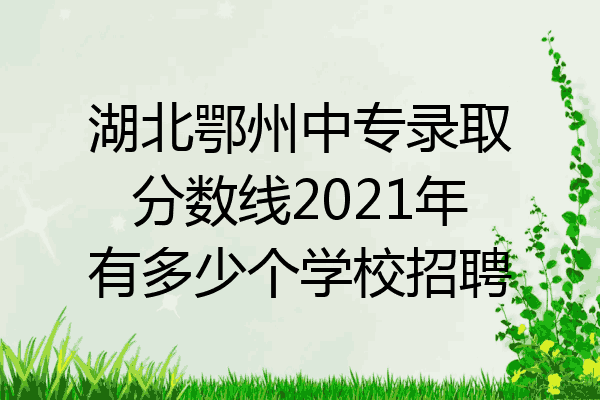 湖北鄂州中专录取分数线2021年有多少个学校招聘