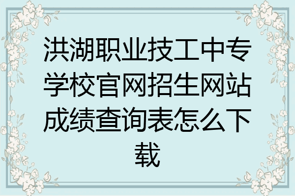 洪湖职业技工中专学校官网招生网站成绩查询表怎么下载