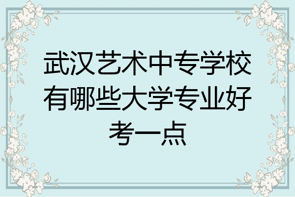 武汉艺术中专学校有哪些大学专业好考一点