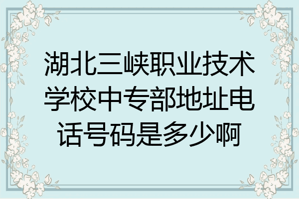 湖北三峡职业技术学校中专部地址电话号码是多少啊
