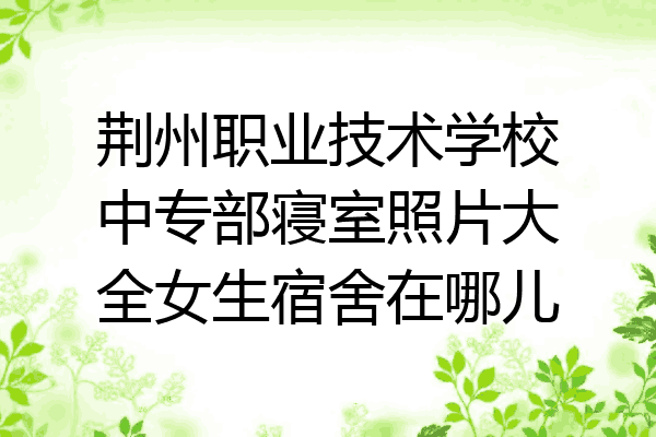 荆州职业技术学校中专部寝室照片大全女生宿舍在哪儿