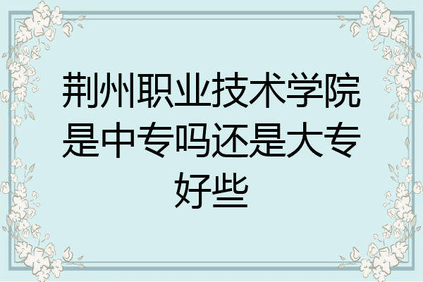 荆州职业技术学院是中专吗还是大专好些