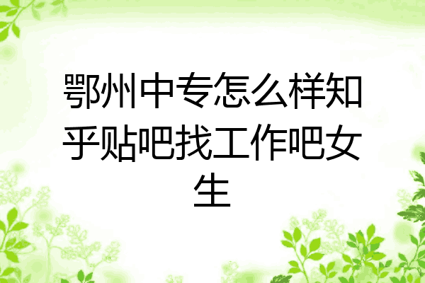 鄂州中专怎么样知乎贴吧找工作吧女生