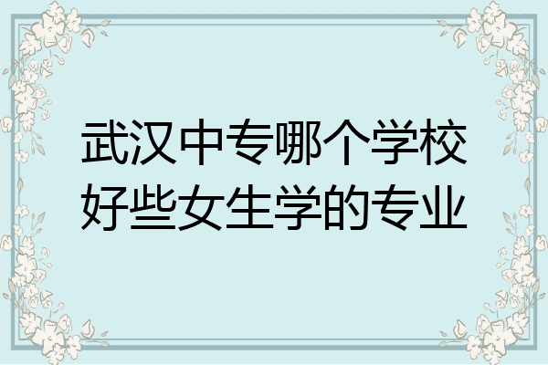 武汉中专哪个学校好些女生学的专业
