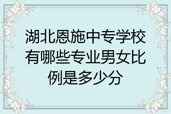 湖北恩施中专学校有哪些专业男女比例是多少分