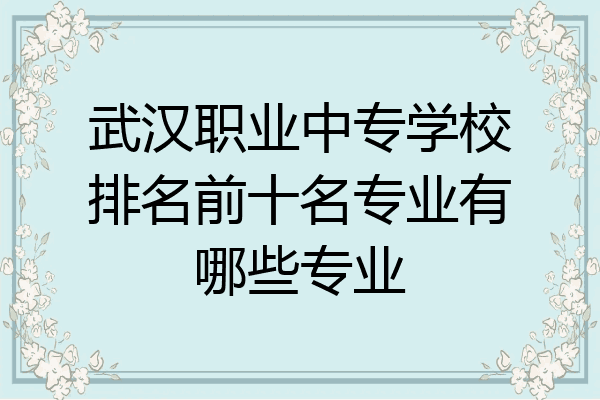 武汉职业中专学校排名前十名专业有哪些专业