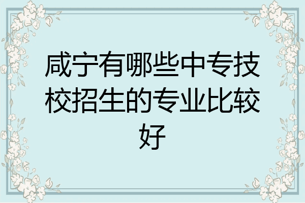 咸宁有哪些中专技校招生的专业比较好