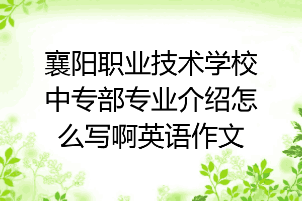 襄阳职业技术学校中专部专业介绍怎么写啊英语作文
