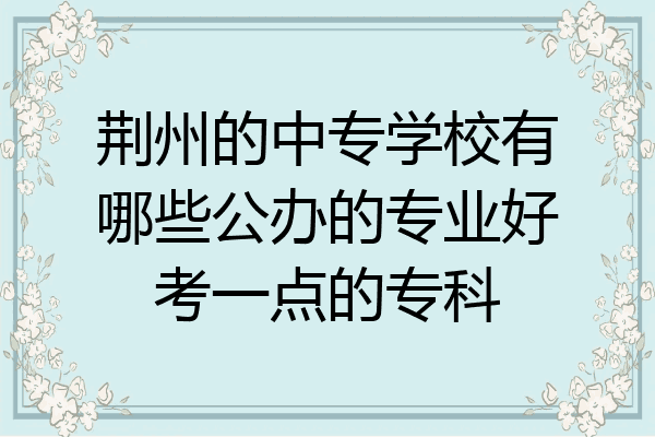 荆州的中专学校有哪些公办的专业好考一点的专科