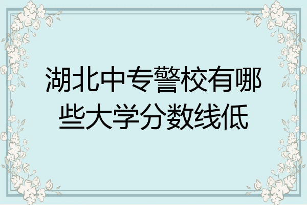 湖北中专警校有哪些大学分数线低
