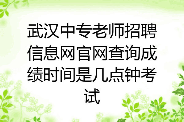 武汉中专老师招聘信息网官网查询成绩时间是几点钟考试