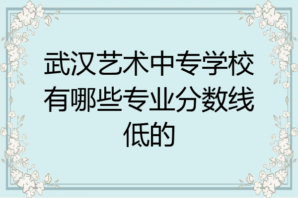 武汉艺术中专学校有哪些专业分数线低的