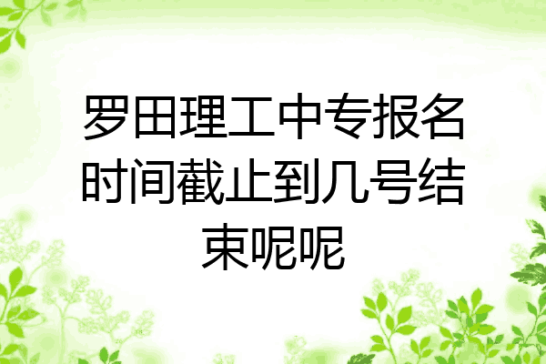 罗田理工中专报名时间截止到几号结束呢呢