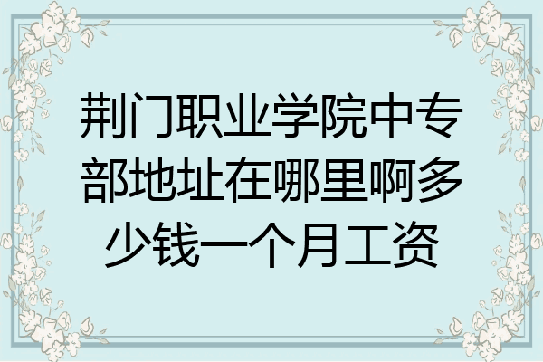荆门职业学院中专部地址在哪里啊多少钱一个月工资