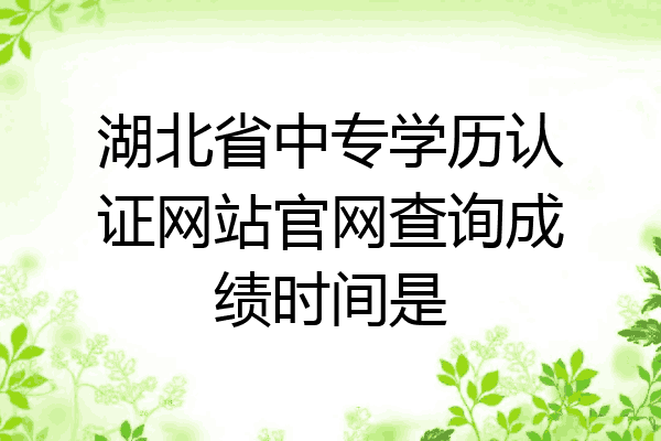 湖北省中专学历认证网站官网查询成绩时间是