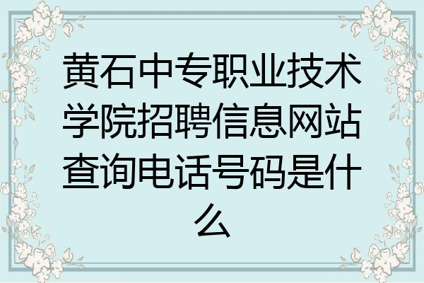 黄石中专职业技术学院招聘信息网站查询电话号码是什么