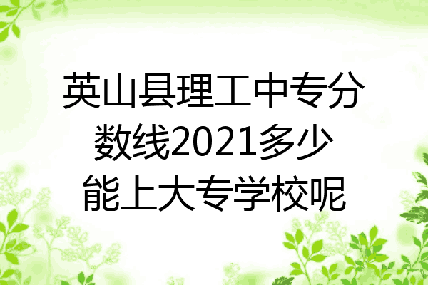 英山县理工中专分数线2021多少能上大专学校呢